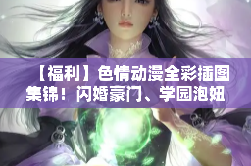 【福利】色情动漫全彩插图集锦！闪婚豪门、学园泡妞，不一样的欲望世界！