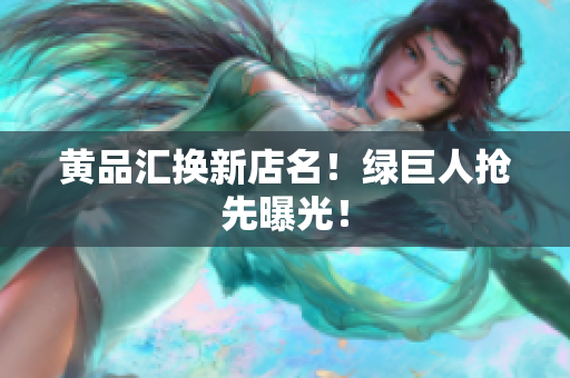 黄品汇换新店名！绿巨人抢先曝光！