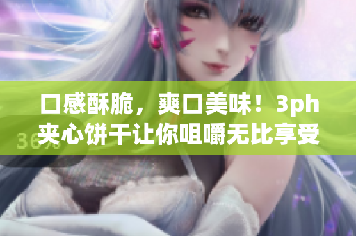 口感酥脆，爽口美味！3ph夹心饼干让你咀嚼无比享受