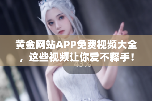 黄金网站APP免费视频大全，这些视频让你爱不释手！