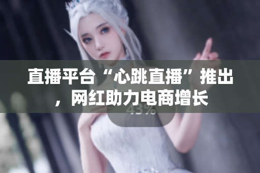 直播平台“心跳直播”推出，网红助力电商增长