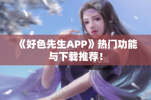 《好色先生APP》热门功能与下载推荐！