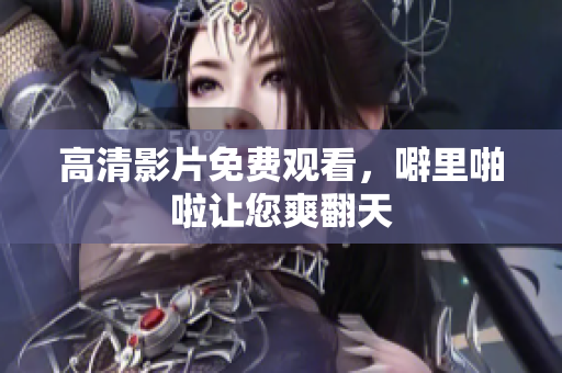 高清影片免费观看，噼里啪啦让您爽翻天