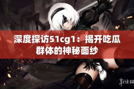 深度探访51cg1：揭开吃瓜群体的神秘面纱