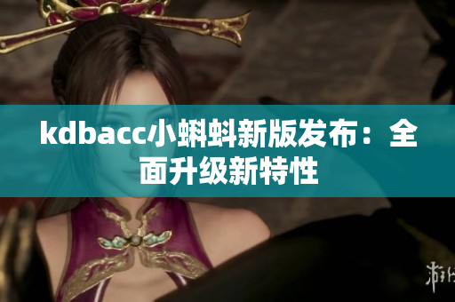 kdbacc小蝌蚪新版发布：全面升级新特性