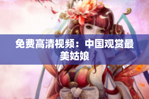 免费高清视频：中国观赏最美姑娘
