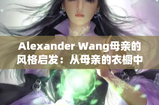 Alexander Wang母亲的风格启发：从母亲的衣橱中获取时尚灵感