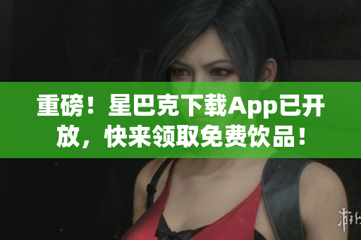 重磅！星巴克下载App已开放，快来领取免费饮品！