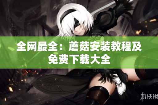 全网最全：蘑菇安装教程及免费下载大全