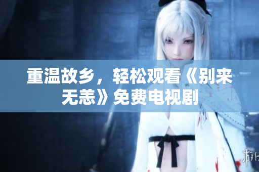重温故乡，轻松观看《别来无恙》免费电视剧