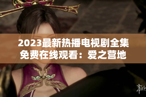 2023最新热播电视剧全集免费在线观看：爱之营地