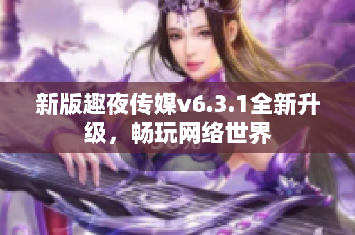新版趣夜传媒v6.3.1全新升级，畅玩网络世界