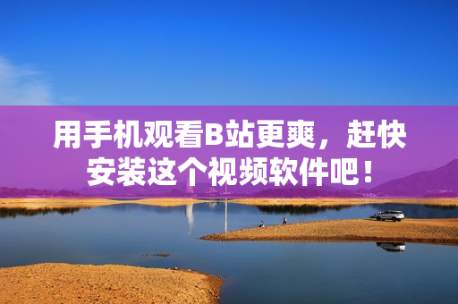 用手机观看B站更爽，赶快安装这个视频软件吧！