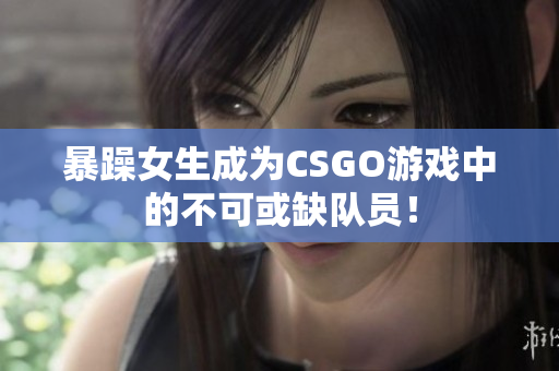 暴躁女生成为CSGO游戏中的不可或缺队员！