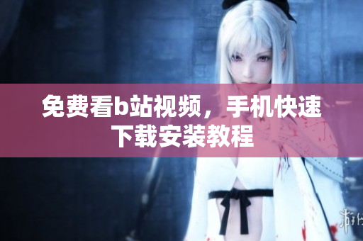 免费看b站视频，手机快速下载安装教程