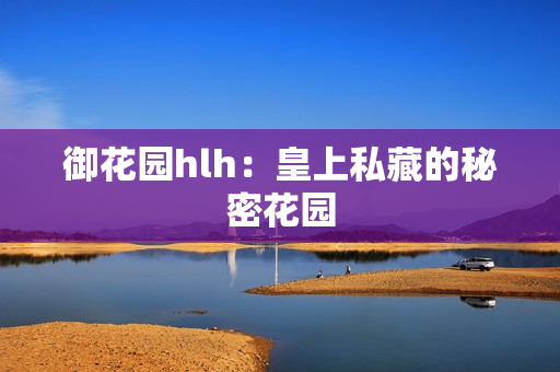 御花园hlh：皇上私藏的秘密花园