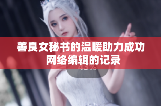 善良女秘书的温暖助力成功  网络编辑的记录