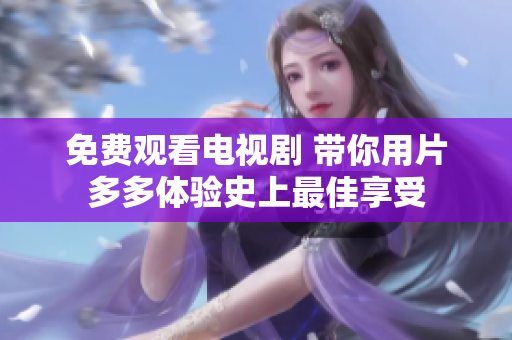 免费观看电视剧 带你用片多多体验史上最佳享受