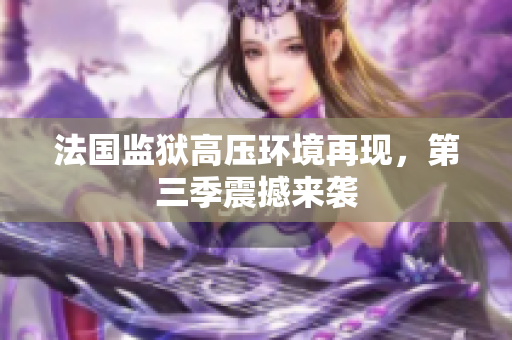 法国监狱高压环境再现，第三季震撼来袭