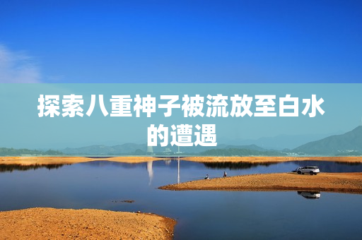 探索八重神子被流放至白水的遭遇