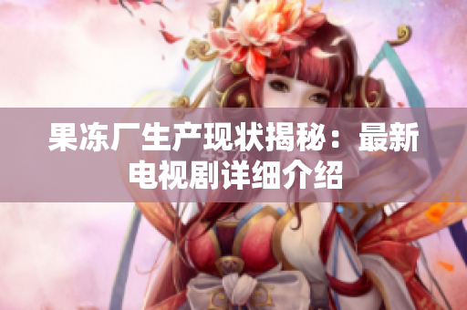 果冻厂生产现状揭秘：最新电视剧详细介绍