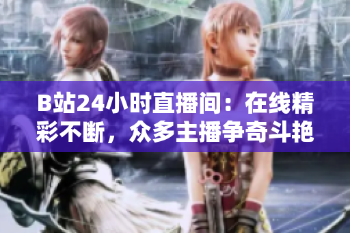 B站24小时直播间：在线精彩不断，众多主播争奇斗艳