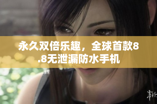 永久双倍乐趣，全球首款8.8无泄漏防水手机