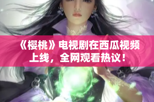 《樱桃》电视剧在西瓜视频上线，全网观看热议！