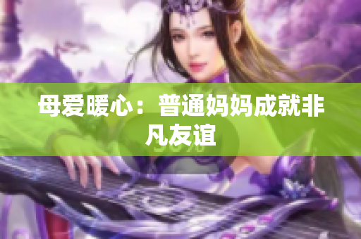 母爱暖心：普通妈妈成就非凡友谊