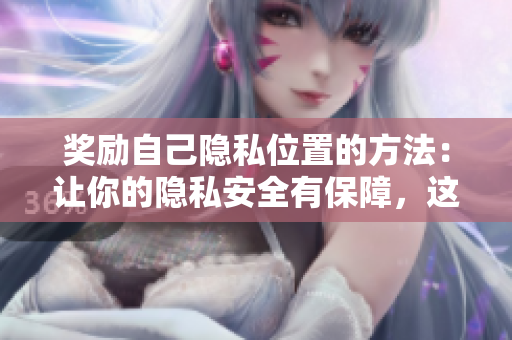 奖励自己隐私位置的方法：让你的隐私安全有保障，这里有些技巧！