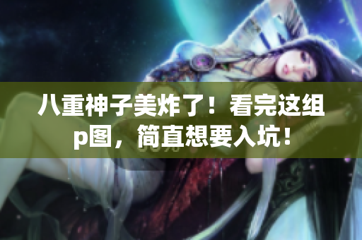 八重神子美炸了！看完这组p图，简直想要入坑！