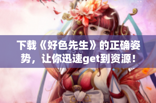 下载《好色先生》的正确姿势，让你迅速get到资源！