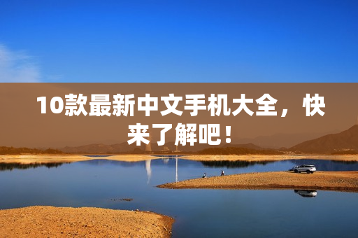 10款最新中文手机大全，快来了解吧！