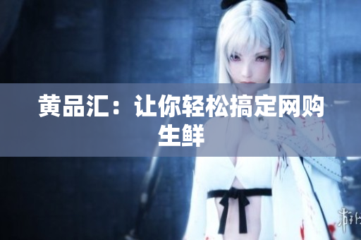 黄品汇：让你轻松搞定网购生鲜