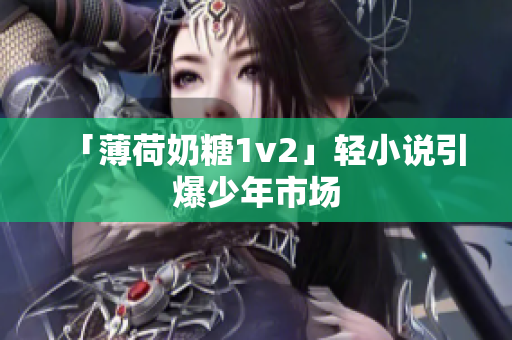 「薄荷奶糖1v2」轻小说引爆少年市场