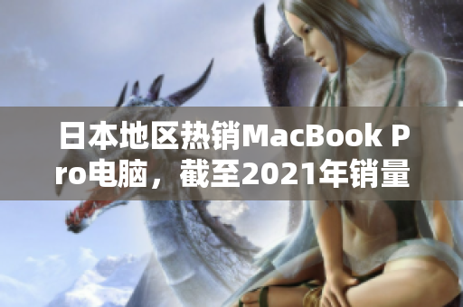 日本地区热销MacBook Pro电脑，截至2021年销量TOP5排名