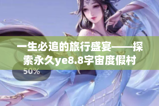 一生必追的旅行盛宴——探索永久ye8.8宇宙度假村