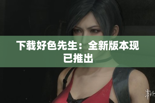 下载好色先生：全新版本现已推出
