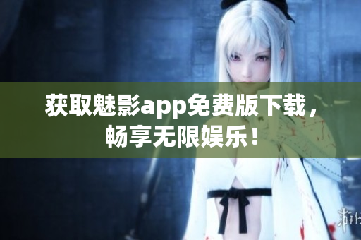 获取魅影app免费版下载，畅享无限娱乐！