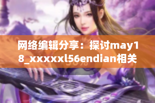 网络编辑分享：探讨may18_xxxxxl56endian相关话题