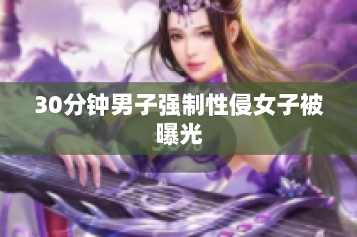 30分钟男子强制性侵女子被曝光