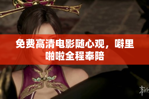 免费高清电影随心观，噼里啪啦全程奉陪