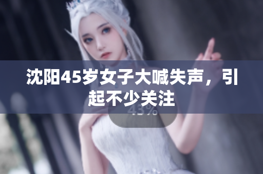 沈阳45岁女子大喊失声，引起不少关注