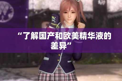 “了解国产和欧美精华液的差异”