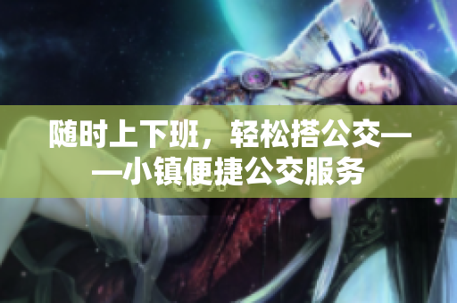 随时上下班，轻松搭公交——小镇便捷公交服务
