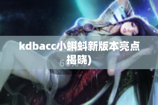 kdbacc小蝌蚪新版本亮点揭晓)