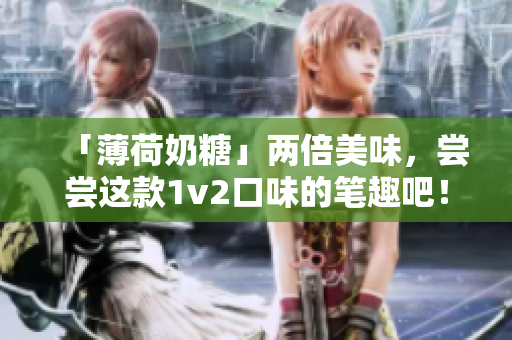 「薄荷奶糖」两倍美味，尝尝这款1v2口味的笔趣吧！