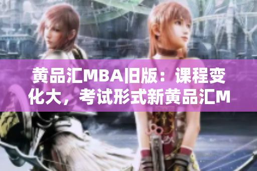 黄品汇MBA旧版：课程变化大，考试形式新黄品汇MBA：课程大变革，新考试形式