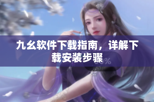 九幺软件下载指南，详解下载安装步骤