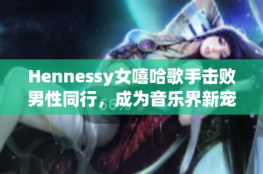 Hennessy女嘻哈歌手击败男性同行，成为音乐界新宠